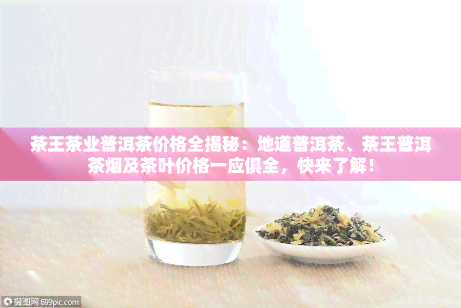 茶王茶业普洱茶价格全揭秘：地道普洱茶、茶王普洱茶及茶叶价格一应俱全，快来了解！