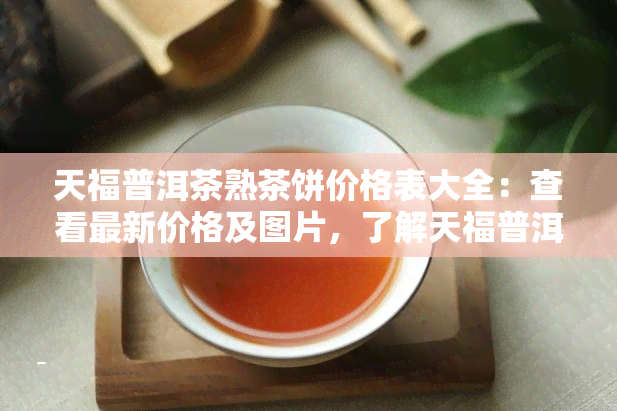 天福普洱茶熟茶饼价格表大全：查看最新价格及图片，了解天福普洱茶品质与念饼价格