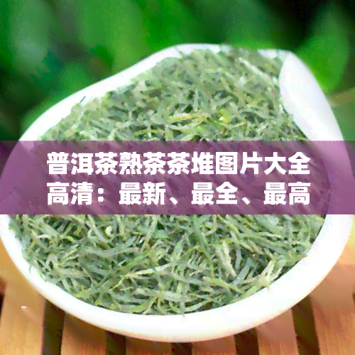 普洱茶熟茶茶堆图片大全高清：最新、最全、更高清的普洱茶熟茶茶堆图片合集