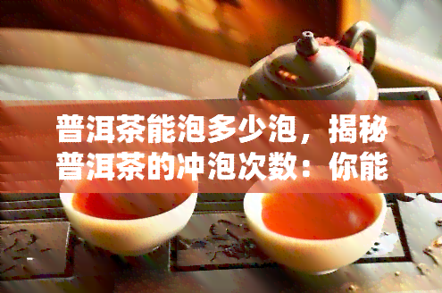 普洱茶能泡多少泡，揭秘普洱茶的冲泡次数：你能泡多少泡？