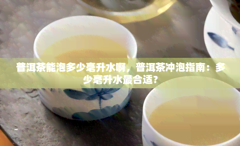 普洱茶能泡多少毫升水啊，普洱茶冲泡指南：多少毫升水最合适？