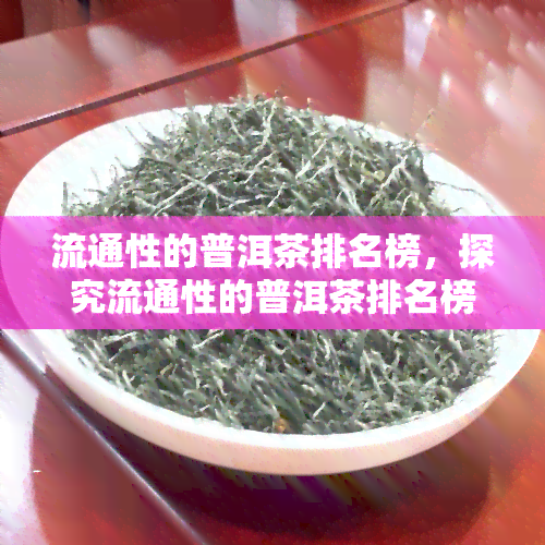 流通性的普洱茶排名榜，探究流通性的普洱茶排名榜，揭示茶叶市场的真实面貌