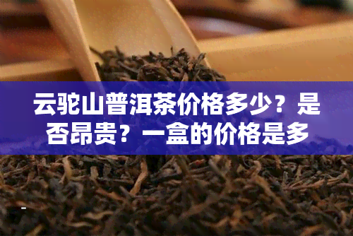 云驼山普洱茶价格多少？是否昂贵？一盒的价格是多少？