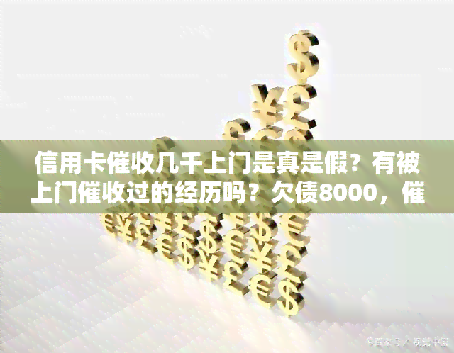 信用卡几千上门是真是假？有被上门过的经历吗？欠债8000，程序是什么样的？