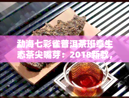 勐海七彩雀普洱茶班章生态茶尖嘴芽：2018新款，八角亭2006年版，霸主地位稳固