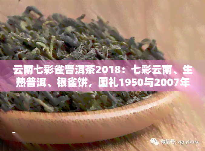 云南七彩雀普洱茶2018：七彩云南、生熟普洱、银雀饼，国礼1950与2007年的珍贵典藏