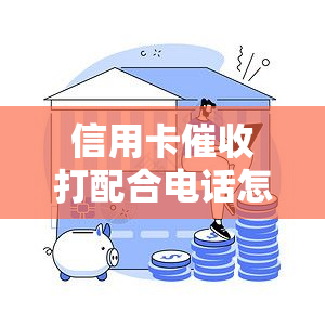 信用卡打配合电话怎么办，如何应对信用卡的配合电话？