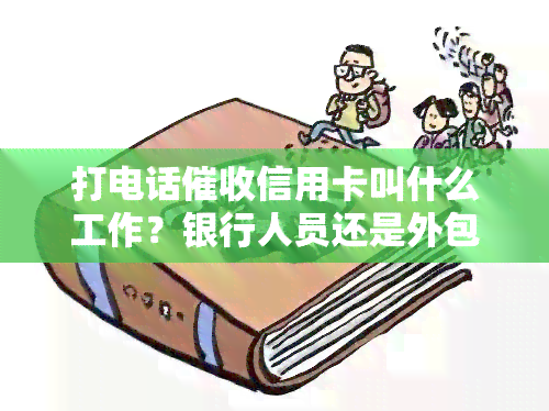 打电话信用卡叫什么工作？银行人员还是外包？会否上？电话该说什么？