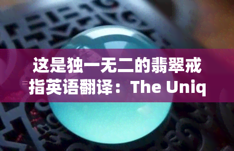 这是独一无二的翡翠戒指英语翻译：The Unique Jade Ring in English