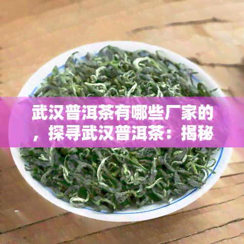 武汉普洱茶有哪些厂家的，探寻武汉普洱茶：揭秘各大厂家的优秀产品