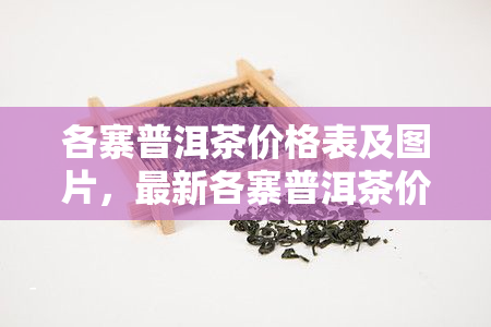 各寨普洱茶价格表及图片，最新各寨普洱茶价格表及高清图片一览