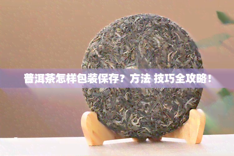 普洱茶怎样包装保存？方法 技巧全攻略！