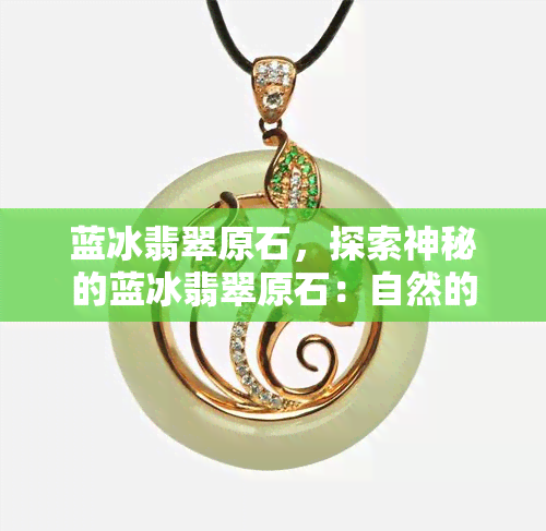 蓝冰翡翠原石，探索神秘的蓝冰翡翠原石：自然的艺术品