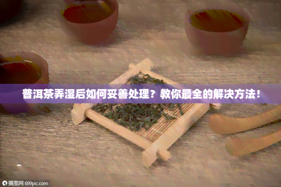 普洱茶弄湿后如何妥善处理？教你最全的解决方法！