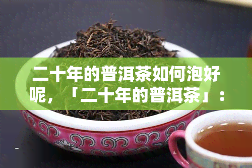 二十年的普洱茶如何泡好呢，「二十年的普洱茶」：如何冲泡出口感？