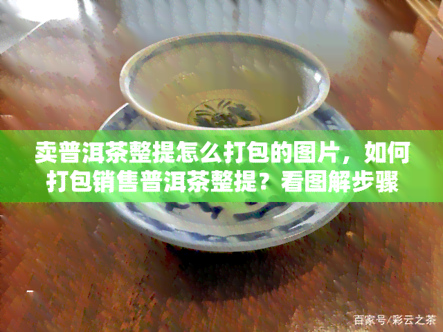 卖普洱茶整提怎么打包的图片，如何打包销售普洱茶整提？看图解步骤！