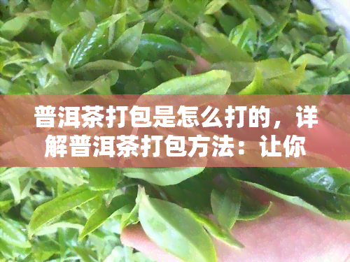 普洱茶打包是怎么打的，详解普洱茶打包方法：让你轻松掌握茶叶打包技巧