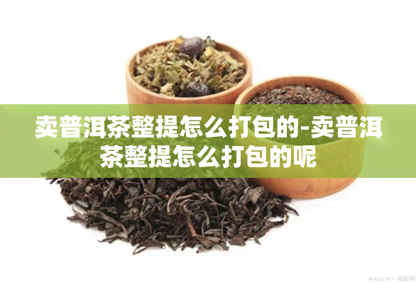 卖普洱茶整提怎么打包的-卖普洱茶整提怎么打包的呢