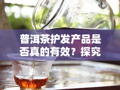 普洱茶护发产品是否真的有效？探究其功效及使用方法。