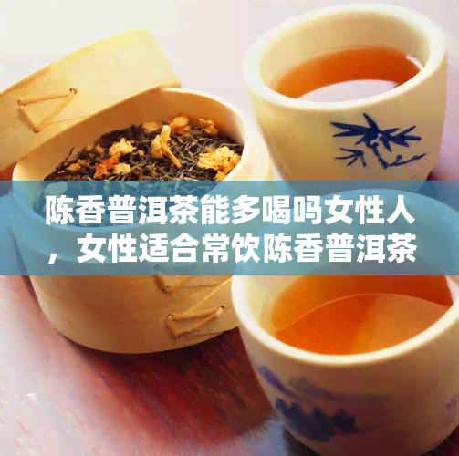 陈香普洱茶能多喝吗女性人，女性适合常饮陈香普洱茶吗？