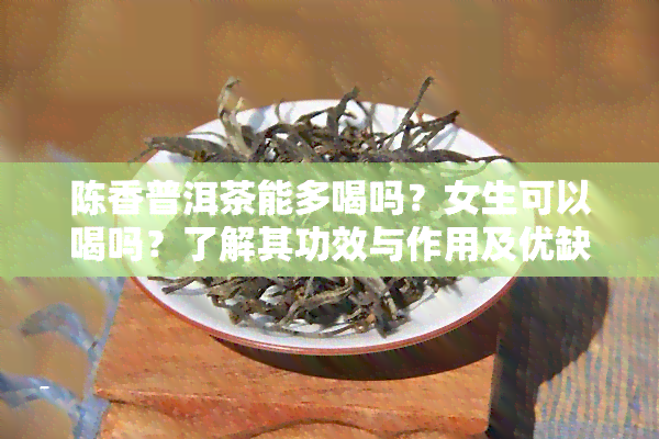 陈香普洱茶能多喝吗？女生可以喝吗？了解其功效与作用及优缺点