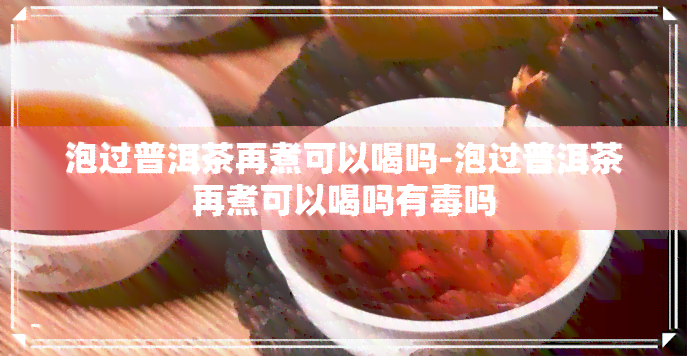 泡过普洱茶再煮可以喝吗-泡过普洱茶再煮可以喝吗有吗