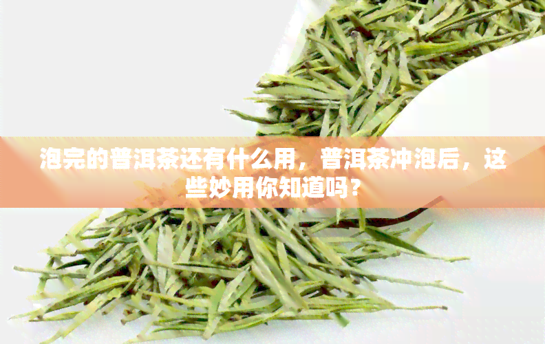 泡完的普洱茶还有什么用，普洱茶冲泡后，这些妙用你知道吗？