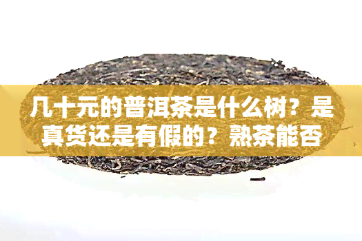 几十元的普洱茶是什么树？是真货还是有假的？熟茶能否饮用？价格便宜的质量如何？