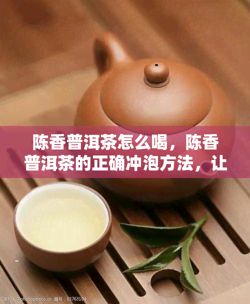 陈香普洱茶怎么喝，陈香普洱茶的正确冲泡方法，让你品味出不一样的味道！