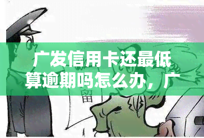 广发信用卡还更低算逾期吗怎么办，广发信用卡还款低于更低额会算作逾期，如何避免？