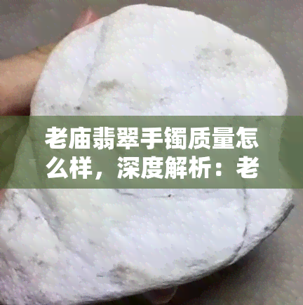 老庙翡翠手镯质量怎么样，深度解析：老庙翡翠手镯的质量究竟如何？