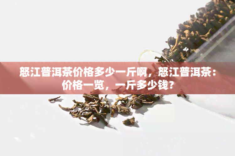 怒江普洱茶价格多少一斤啊，怒江普洱茶：价格一览，一斤多少钱？