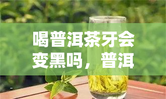 喝普洱茶牙会变黑吗，普洱茶真的会让牙齿变黑吗？真相大揭秘！