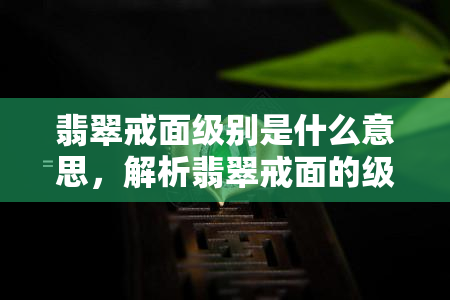 翡翠戒面级别是什么意思，解析翡翠戒面的级别含义，如何判断翡翠戒面的质量？