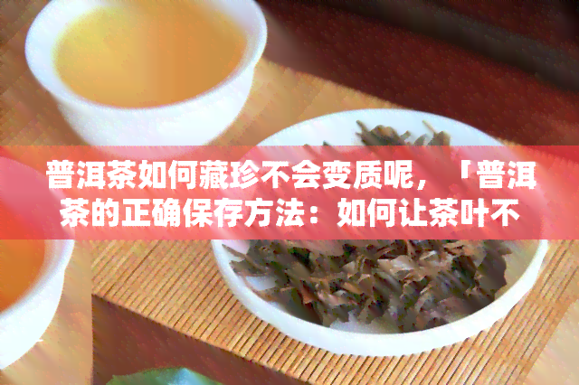 普洱茶如何藏珍不会变质呢，「普洱茶的正确保存方法：如何让茶叶不变质？」