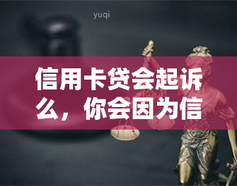 信用卡贷会起诉么，你会因为信用卡贷款被起诉吗？