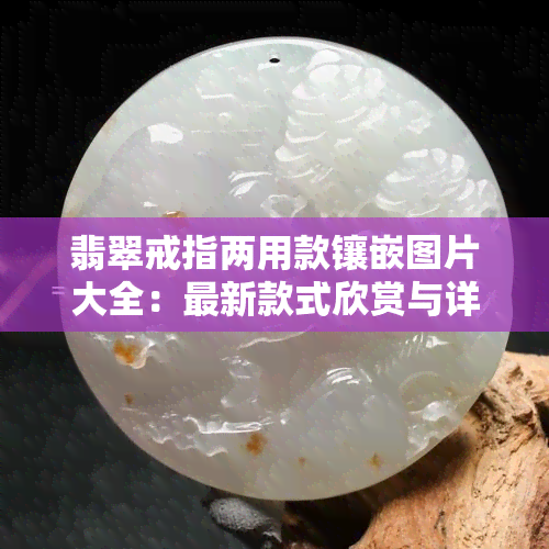 翡翠戒指两用款镶嵌图片大全：最新款式欣赏与详细介绍