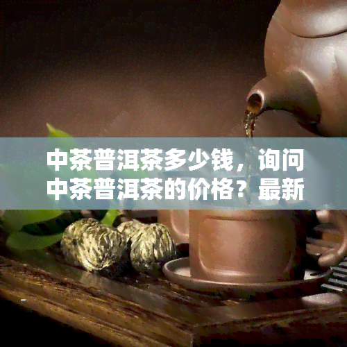 中茶普洱茶多少钱，询问中茶普洱茶的价格？最新市场行情在这里！