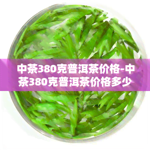 中茶380克普洱茶价格-中茶380克普洱茶价格多少