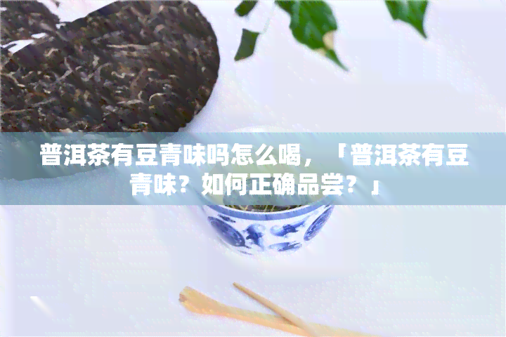 普洱茶有豆青味吗怎么喝，「普洱茶有豆青味？如何正确品尝？」