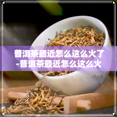 普洱茶最近怎么这么火了-普洱茶最近怎么这么火了呢