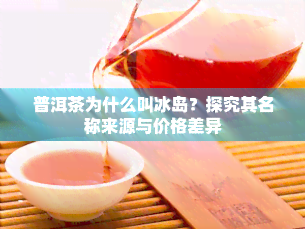 普洱茶为什么叫冰岛？探究其名称来源与价格差异