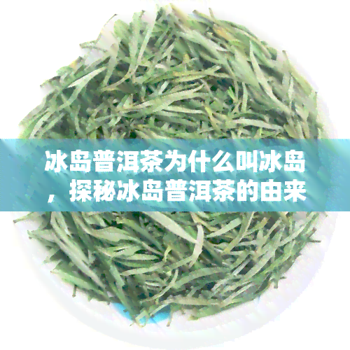 冰岛普洱茶为什么叫冰岛，探秘冰岛普洱茶的由来：为何被誉为茶中之王？