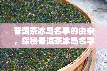 普洱茶冰岛名字的由来，探秘普洱茶冰岛名字的由来