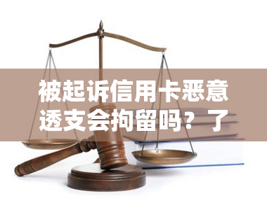 被起诉信用卡恶意透支会拘留吗？了解恶意透支判定与应对办法