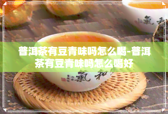 普洱茶有豆青味吗怎么喝-普洱茶有豆青味吗怎么喝好