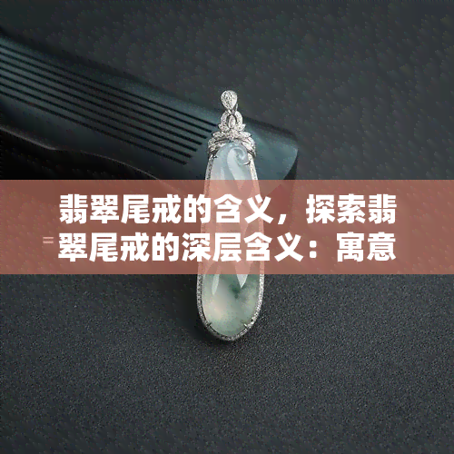 翡翠尾戒的含义，探索翡翠尾戒的深层含义：寓意与文化背景解析