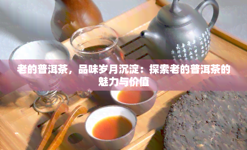 老的普洱茶，品味岁月沉淀：探索老的普洱茶的魅力与价值