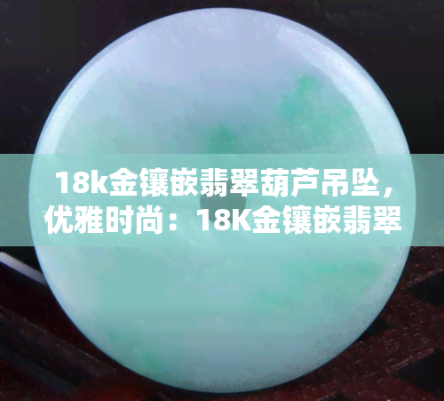 18k金镶嵌翡翠葫芦吊坠，优雅时尚：18K金镶嵌翡翠葫芦吊坠，展现东方韵味