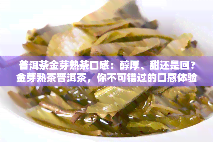 普洱茶金芽熟茶口感：醇厚、甜还是回？金芽熟茶普洱茶，你不可错过的口感体验！